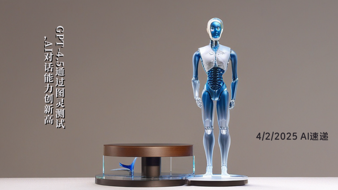 4/2/2025 AI速遞 | GPT-4.5通過圖靈測試，AI對話能力創(chuàng)新高