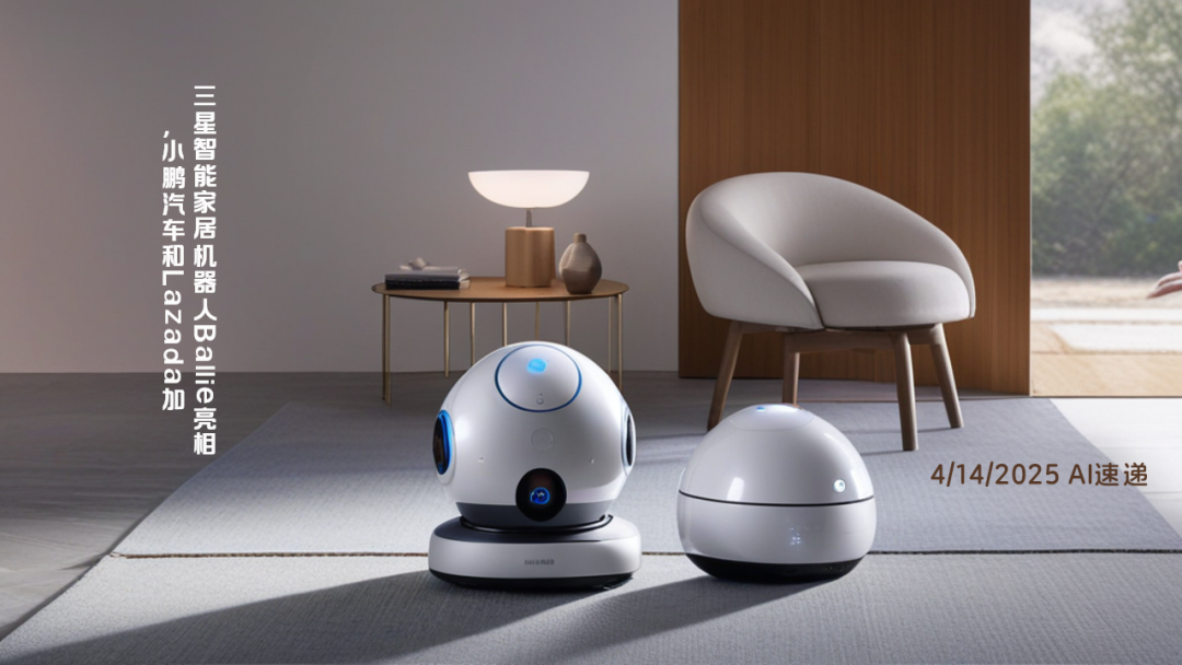 4/14/2025 AI速遞 | 三星智能家居機(jī)器人Ballie亮相，小鵬汽車和Lazada加碼AI助手