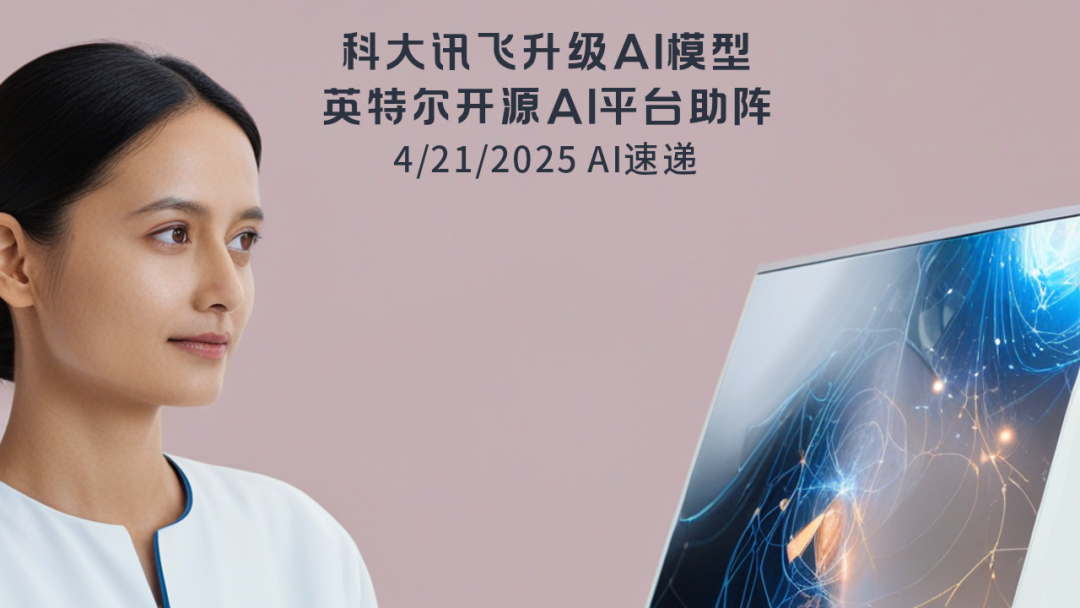 4/21/2025 AI速遞 | 科大訊飛升級AI模型，英特爾開源AI平臺助陣