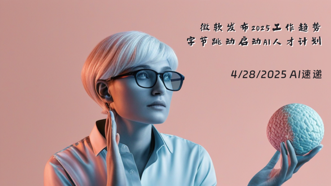 4/28/2025 AI速遞 | 微軟發(fā)布2025工作趨勢，字節(jié)跳動啟動AI人才計劃